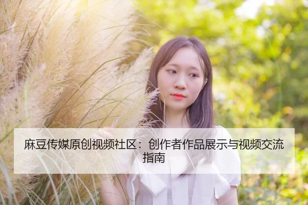 麻豆传媒原创视频社区：创作者作品展示与视频交流指南
