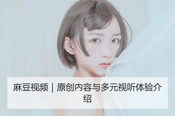 麻豆视频｜原创内容与多元视听体验介绍